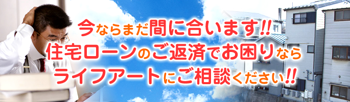 今ならまだ間に合います!!住宅ローンのご返済でお困りならライフアートにご相談ください!!